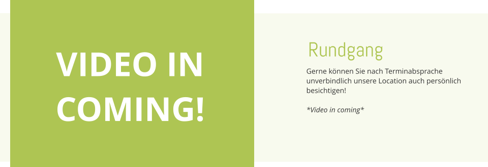 Rundgang Gerne können Sie nach Terminabsprache unverbindlich unsere Location auch persönlich besichtigen!  *Video in coming* VIDEO IN COMING!
